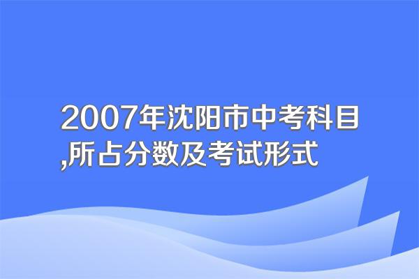2007年沈阳市中考科目,所占分数及考试形式