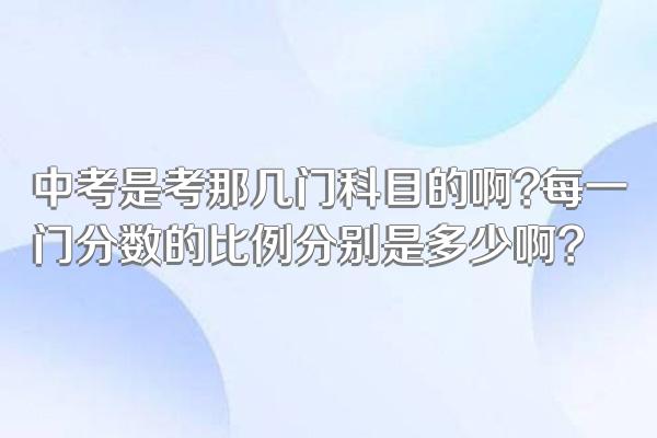 中考是考那几门科目的啊?每一门分数的比例分别是多少啊?