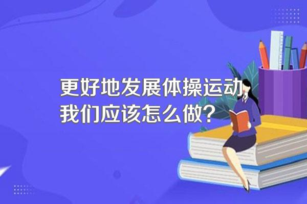 更好地发展体操运动,我们应该怎么做?