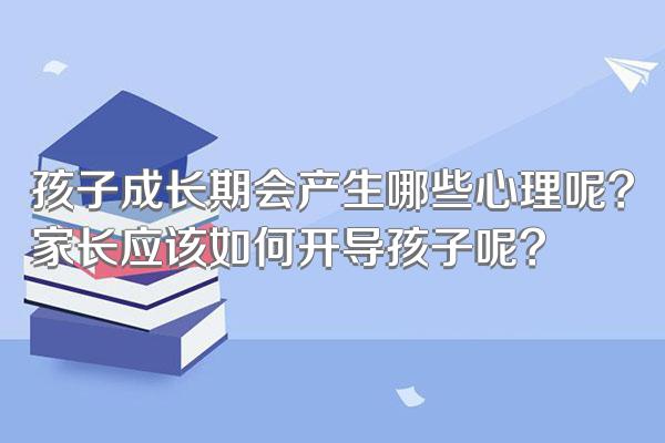 孩子成长期会产生哪些心理呢?家长应该如何开导孩子呢?