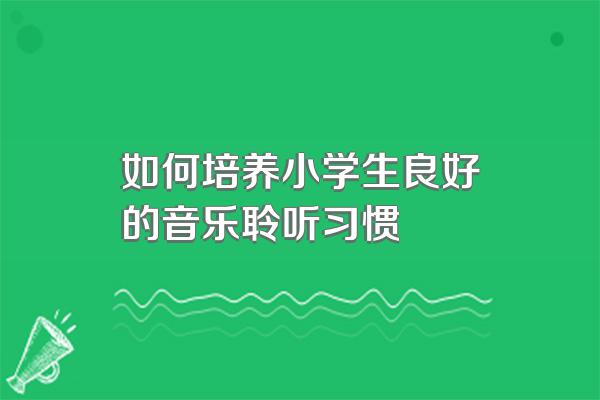 如何培养小学生良好的音乐聆听习惯