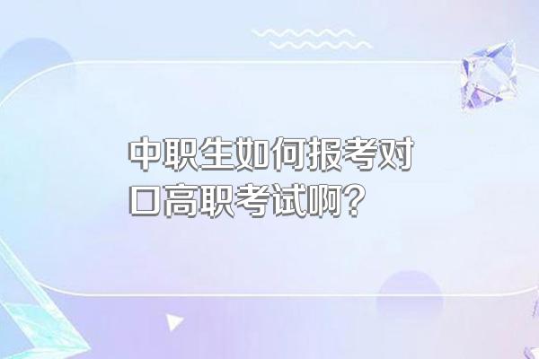 中职生如何报考对口高职考试啊?