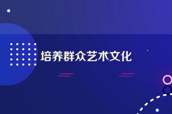 如何做好群众文化艺术创作的几点思考