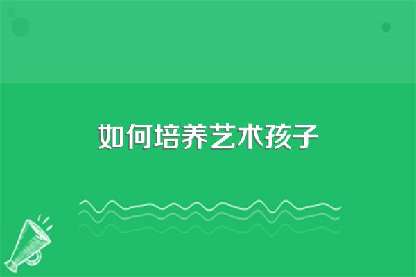 孩子的艺术天赋可以通过哪些方式发掘和培养?
