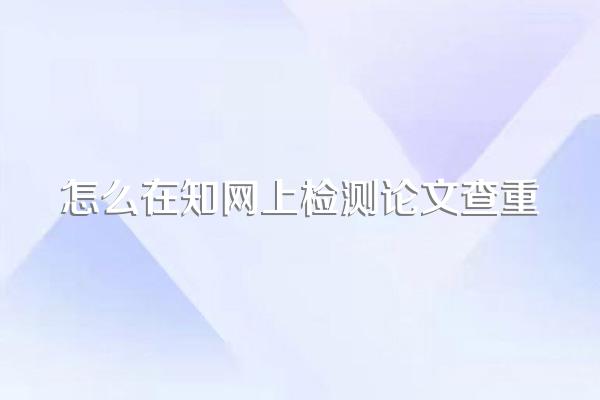 怎么在知网上检测论文查重