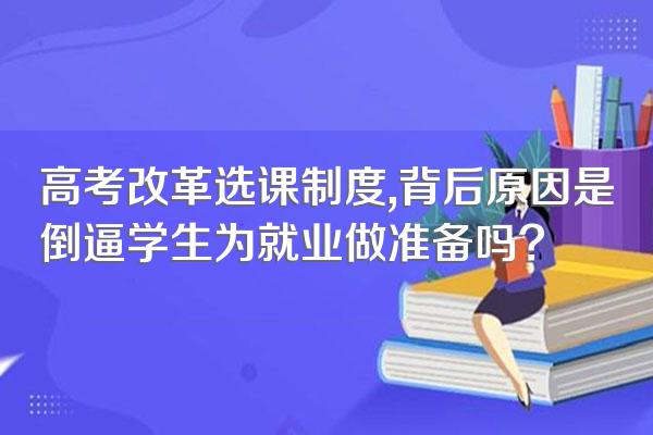 高考改革选课制度,背后原因是倒逼学生为就业做准备吗?
