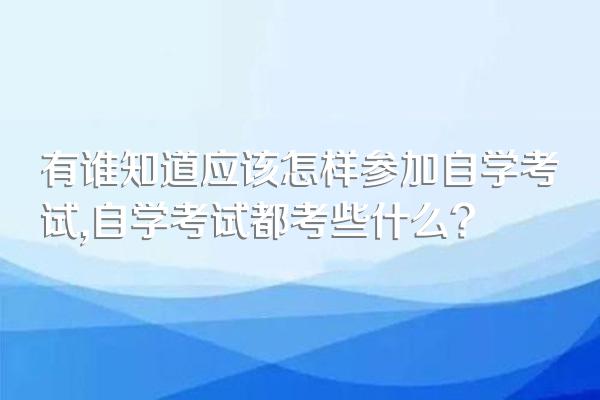 有谁知道应该怎样参加自学考试,自学考试都考些什么?