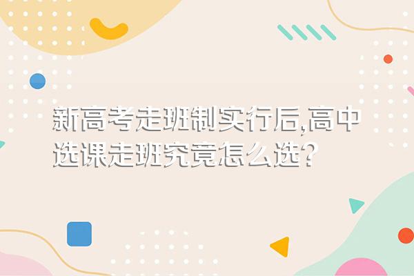 新高考走班制实行后,高中选课走班究竟怎么选?