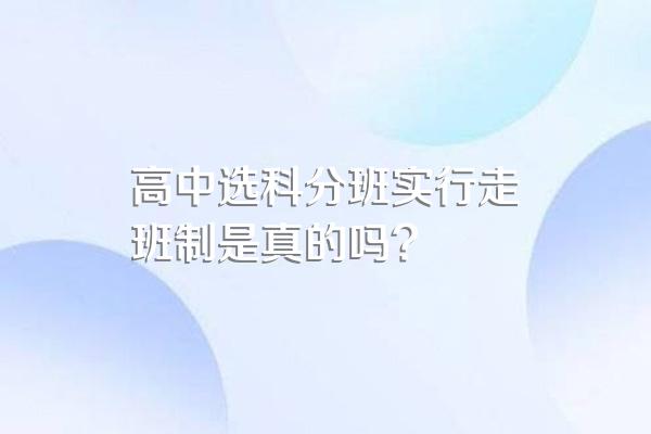 高中选科分班实行走班制是真的吗?