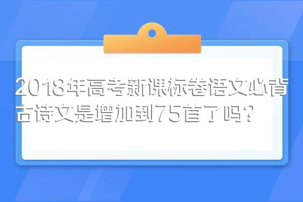 2018年高考新课标卷语文必背古诗文是增加到75首了吗?