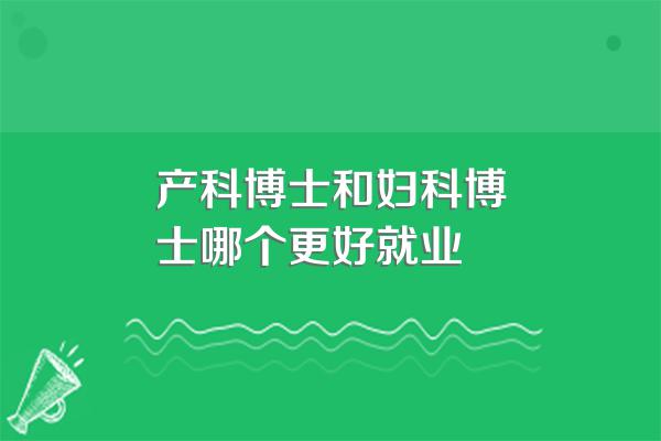 产科博士和妇科博士哪个更好就业