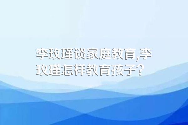 李玫瑾谈家庭教育,李玫瑾怎样教育孩子?