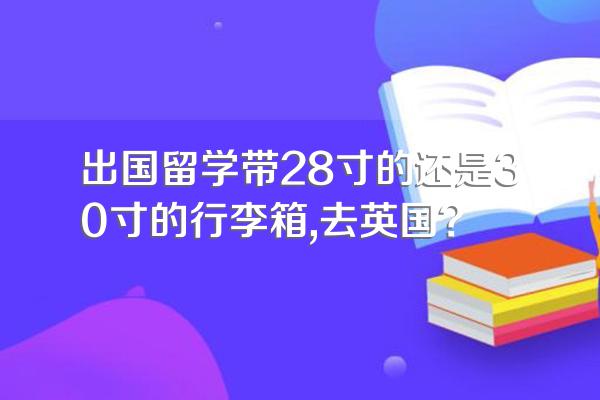 出国留学带28寸的还是30寸的行李箱,去英国?