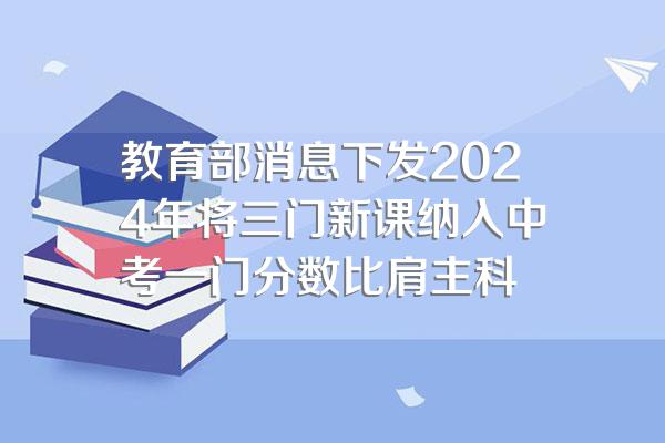 教育部消息下发2024年将三门新课纳入中考一门分数比肩主科