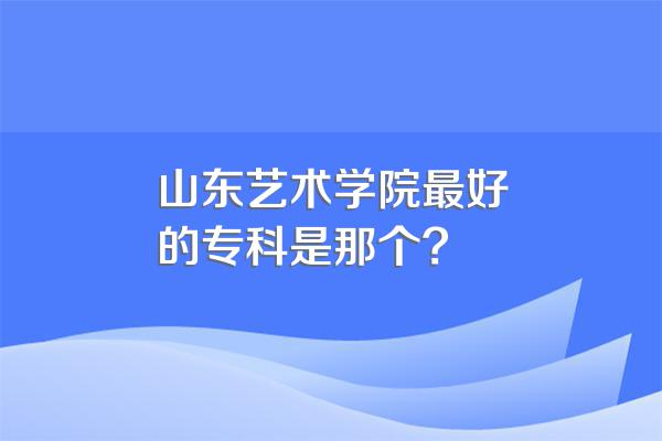 山东艺术学院最好的专科是那个?