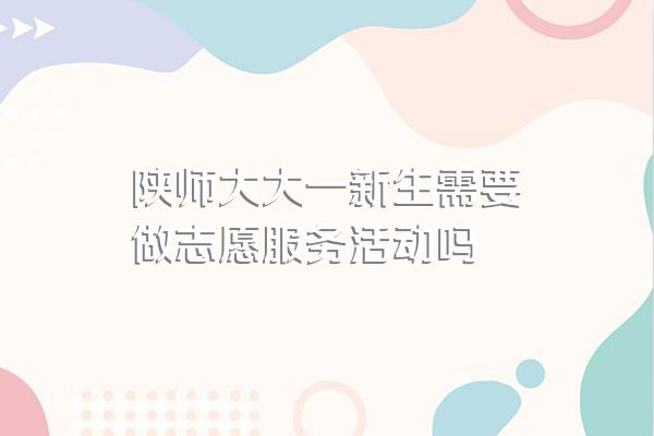 陕师大大一新生需要做志愿服务活动吗