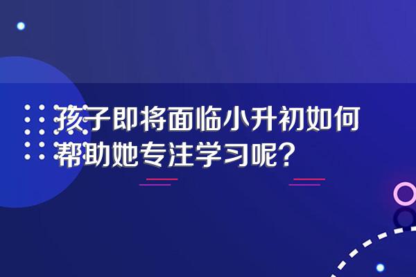 孩子即将面临小升初如何帮助她专注学习呢?