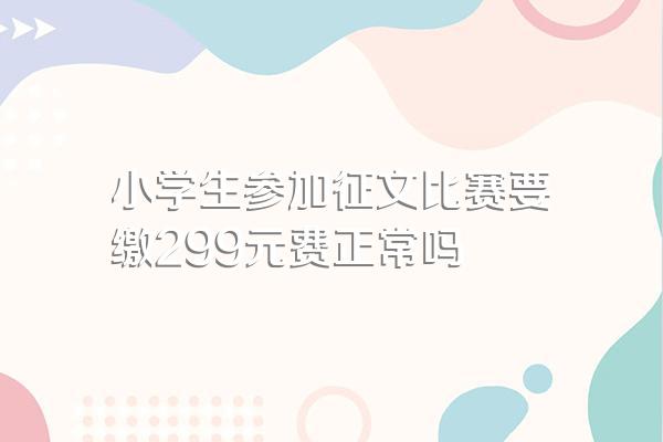 小学生参加征文比赛要缴299元费正常吗