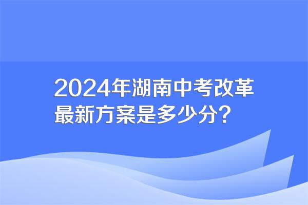 2024年湖南中考改革最新方案是多少分?