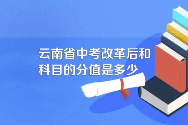 云南省中考改革后和科目的分值是多少