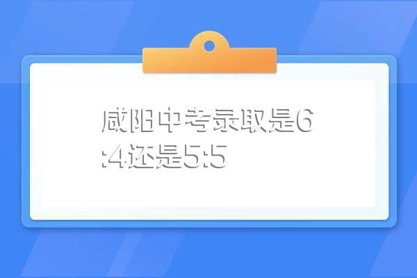 咸阳中考录取是6:4还是5:5