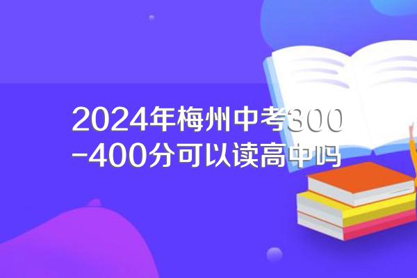 2024年梅州中考300-400分可以读高中吗