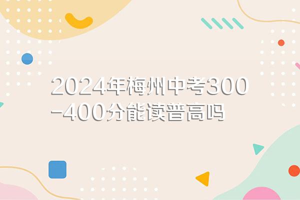 2024年梅州中考300-400分能读普高吗