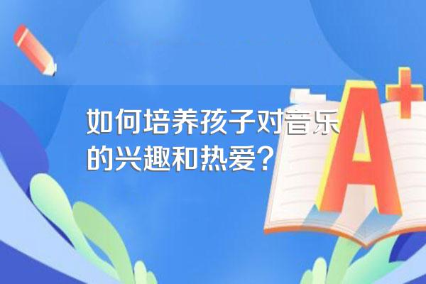 如何培养孩子对音乐的兴趣和热爱?