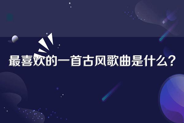 最喜欢的一首古风歌曲是什么?