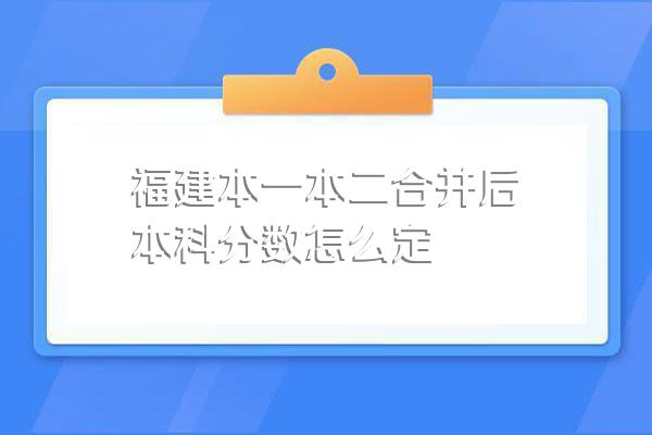 福建本一本二合并后本科分数怎么定