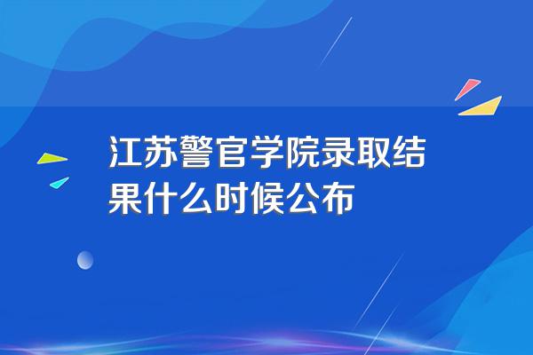 江苏警官学院录取结果什么时候公布