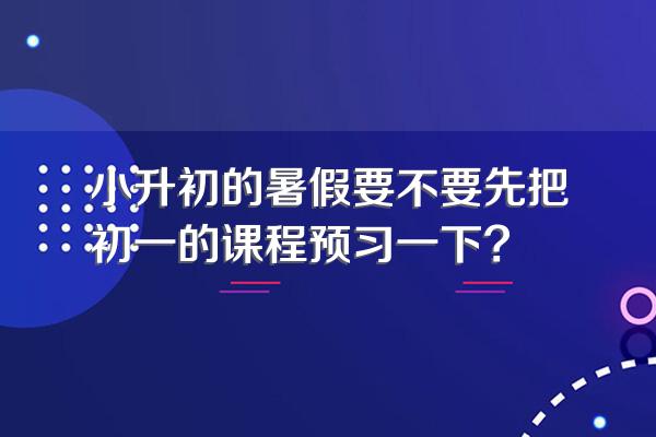 小升初的暑假要不要先把初一的课程预习一下?