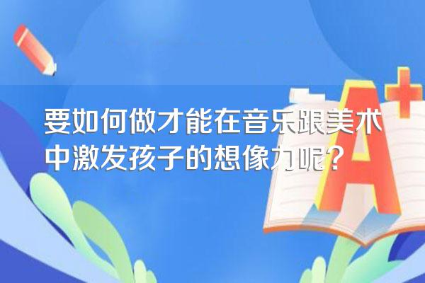 要如何做才能在音乐跟美术中激发孩子的想像力呢?