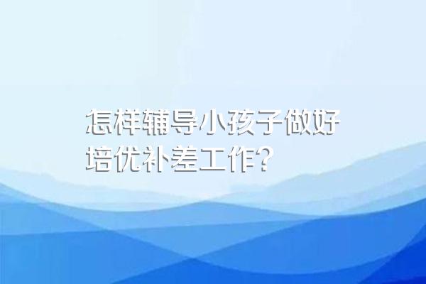 怎样辅导小孩子做好培优补差工作?