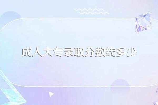 成人大专录取分数线多少
