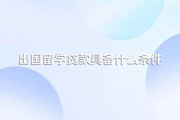 出国留学贷款具备什么条件