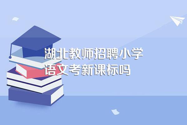湖北教师招聘小学语文考新课标吗