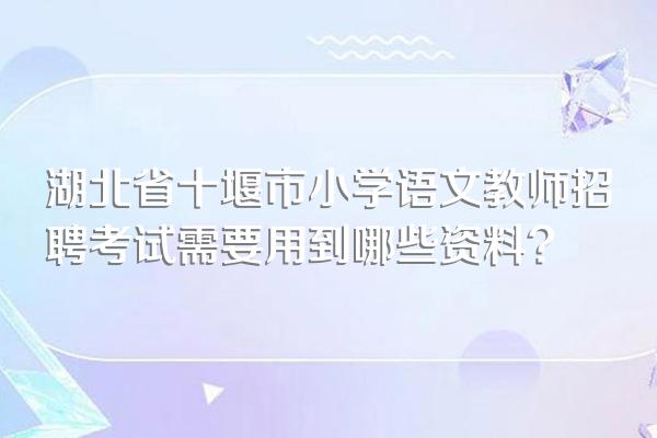 湖北省十堰市小学语文教师招聘考试需要用到哪些资料?