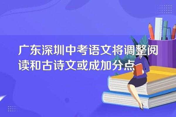 广东深圳中考语文将调整阅读和古诗文或成加分点
