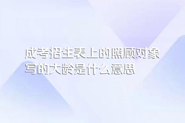成考招生表上的照顾对象写的大龄是什么意思