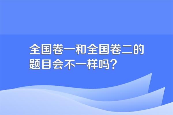 全国卷一和全国卷二的题目会不一样吗?
