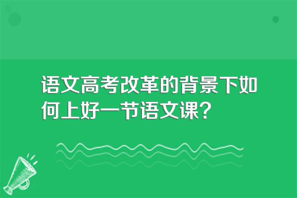 语文高考改革的背景下如何上好一节语文课?