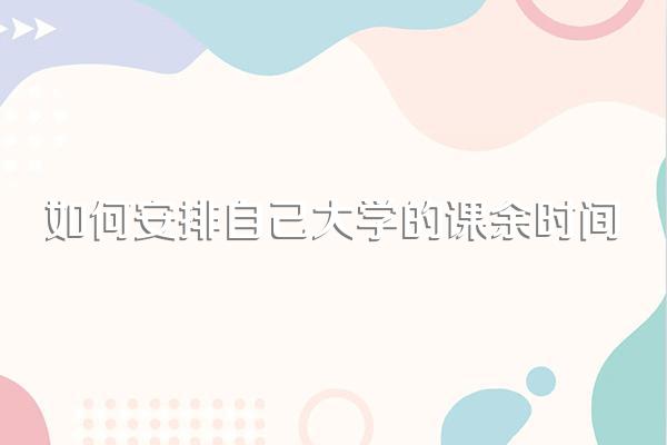 如何安排自己大学的课余时间