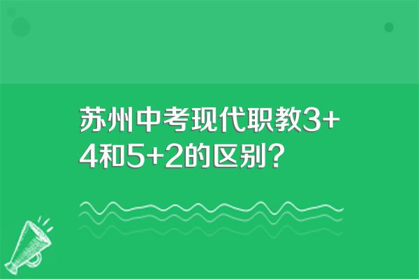 苏州中考现代职教3+4和5+2的区别?