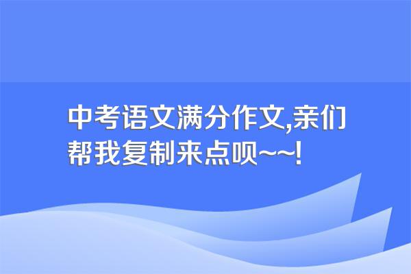 中考语文满分作文,亲们帮我复制来点呗~~!