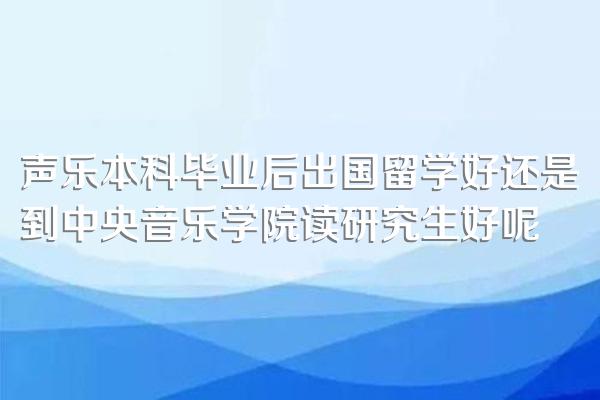 声乐本科毕业后出国留学好还是到中央音乐学院读研究生好呢