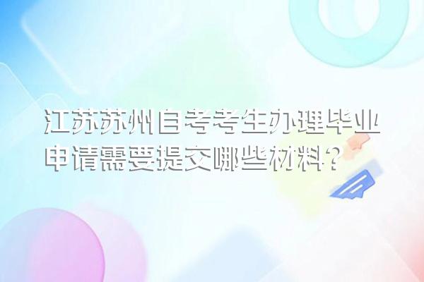 江苏苏州自考考生办理毕业申请需要提交哪些材料?