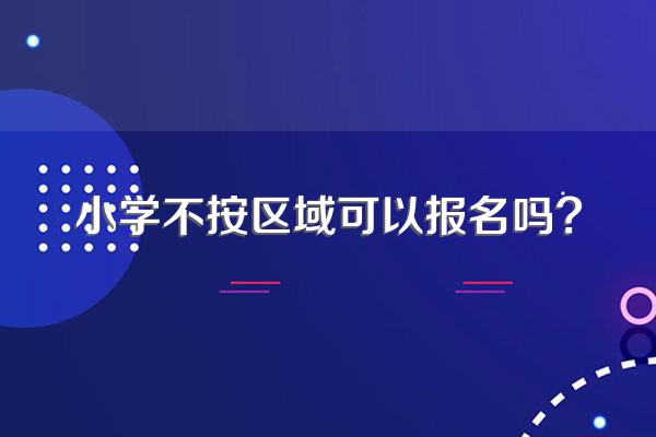 小学不按区域可以报名吗?