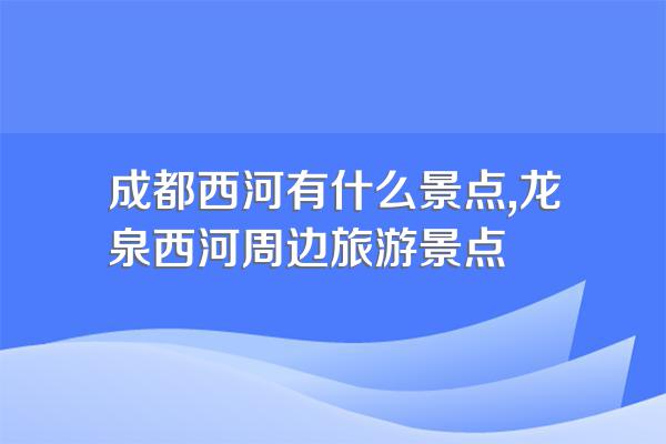 成都西河有什么景点,龙泉西河周边旅游景点
