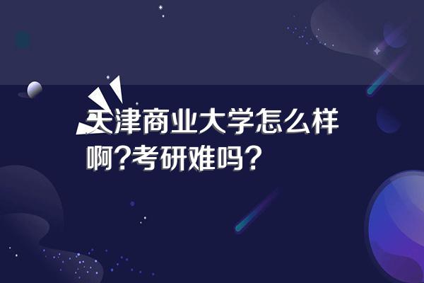 天津商业大学怎么样啊?考研难吗?